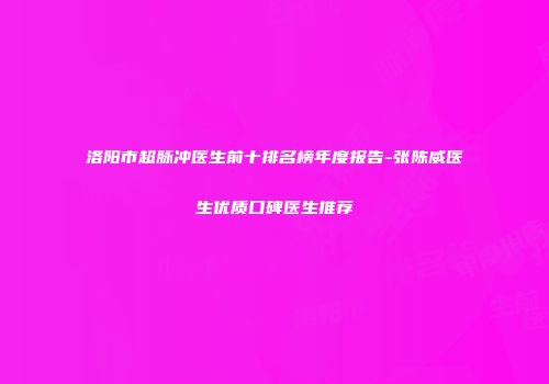 洛阳市超脉冲医生前十排名榜年度报告-张陈威医生优质口碑医生推荐