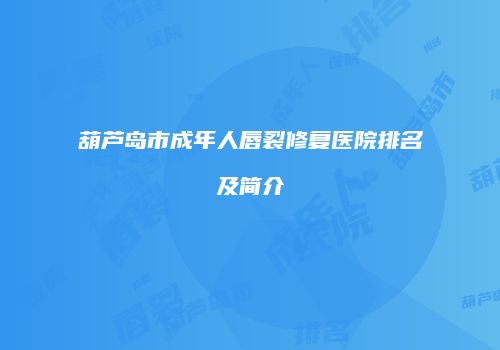 葫芦岛市成年人唇裂修复医院排名及简介
