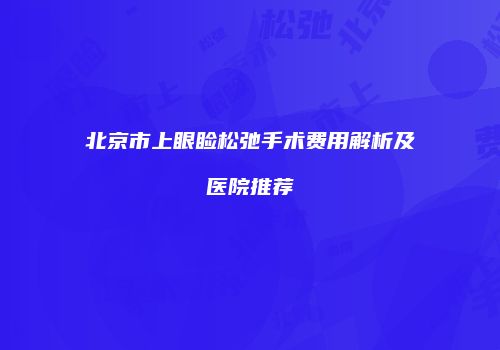 北京市上眼睑松弛手术费用解析及医院推荐