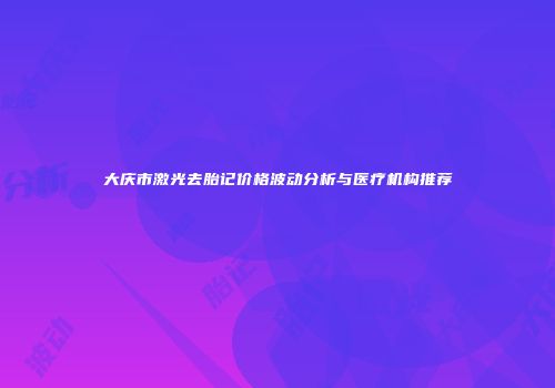 大庆市激光去胎记价格波动分析与医疗机构推荐