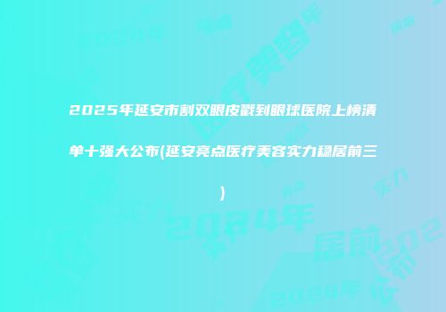 2025年延安市割双眼皮戳到眼球医院上榜清单十强大公布(延安亮点医疗美容实力稳居前三)