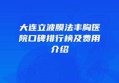 大连立波膜法丰胸医院口碑排行榜及费用介绍