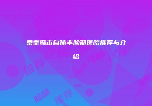 秦皇岛市自体丰脸部医院推荐与介绍
