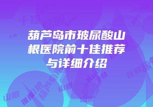 葫芦岛市玻尿酸山根医院前十佳推荐与详细介绍