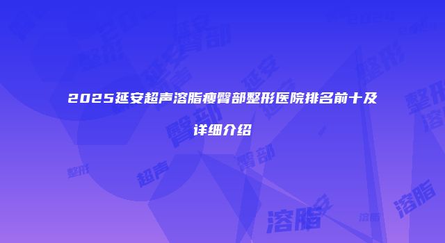 2025延安超声溶脂瘦臀部整形医院排名前十及详细介绍