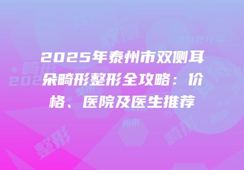 2025年泰州市双侧耳朵畸形整形全攻略：价格、医院及医生推荐