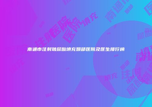 南通市注射玻尿酸填充颞部医院及医生排行榜