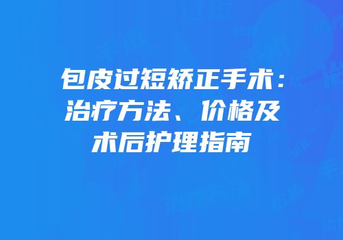 包皮过短矫正手术：治疗方法、价格及术后护理指南