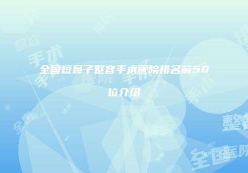 全国短鼻子整容手术医院排名前50位介绍