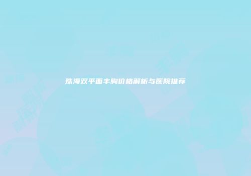 珠海双平面丰胸价格解析与医院推荐