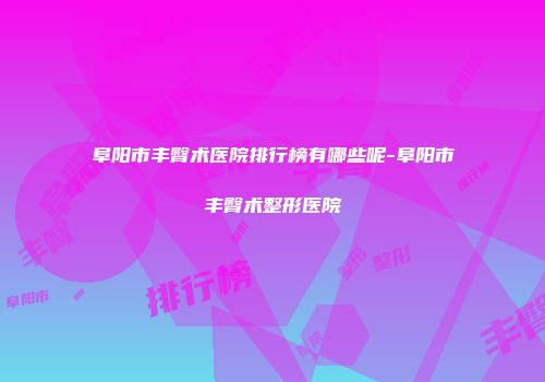阜阳市丰臀术医院排行榜有哪些呢-阜阳市丰臀术整形医院