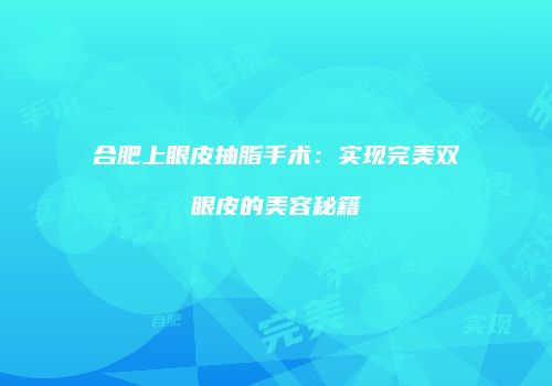 合肥上眼皮抽脂手术：实现完美双眼皮的美容秘籍