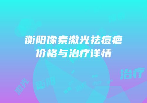 衡阳像素激光祛痘疤价格与治疗详情