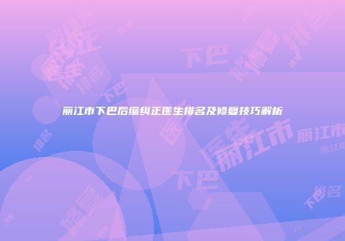 丽江市下巴后缩纠正医生排名及修复技巧解析