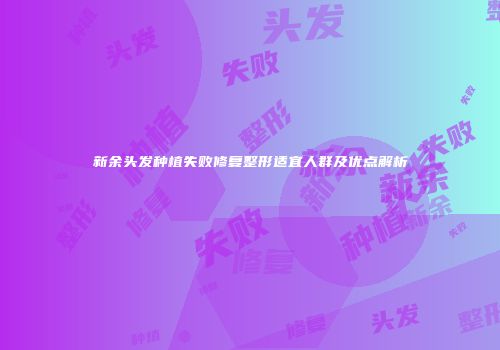 新余头发种植失败修复整形适宜人群及优点解析