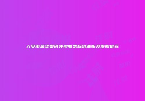 六安市鼻梁整形注射收费标准解析及医院推荐