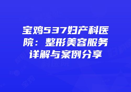 宝鸡537妇产科医院：整形美容服务详解与案例分享