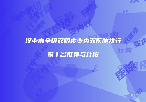 汉中市全切双眼皮变内双医院排行前十名推荐与介绍