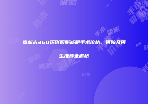 阜新市360环形吸脂减肥手术价格、医院及医生推荐全解析