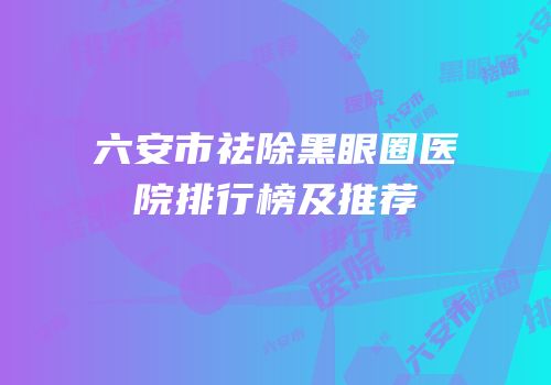 六安市祛除黑眼圈医院排行榜及推荐
