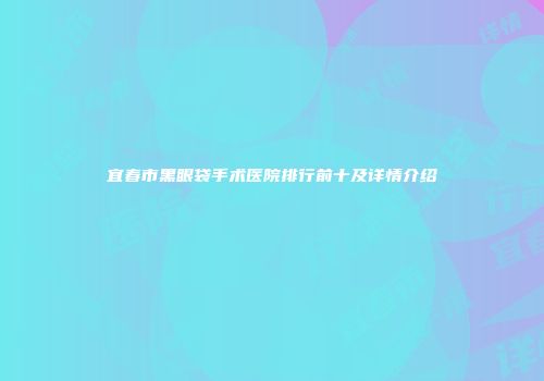 宜春市黑眼袋手术医院排行前十及详情介绍