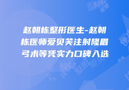 赵朝栋整形医生-赵朝栋医师爱贝芙注射隆眉弓术等凭实力口碑入选