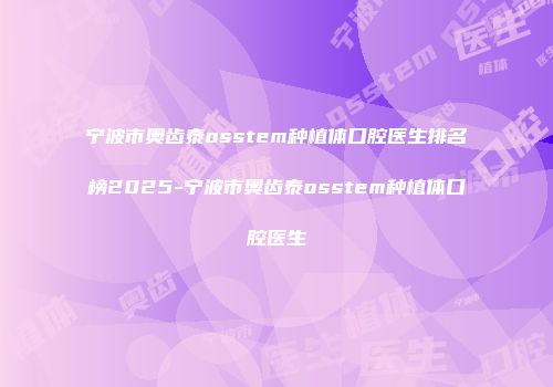 宁波市奥齿泰osstem种植体口腔医生排名榜2025-宁波市奥齿泰osstem种植体口腔医生