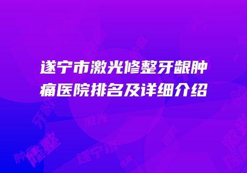 遂宁市激光修整牙龈肿痛医院排名及详细介绍