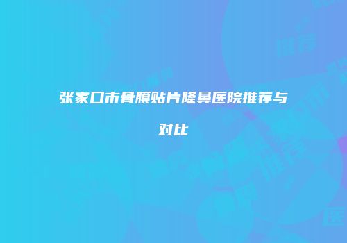 张家口市骨膜贴片隆鼻医院推荐与对比