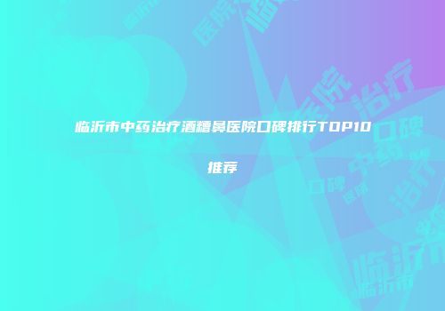 临沂市中药治疗酒糟鼻医院口碑排行TOP10推荐