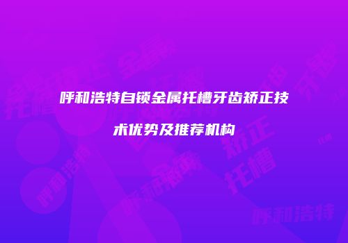 呼和浩特自锁金属托槽牙齿矫正技术优势及推荐机构