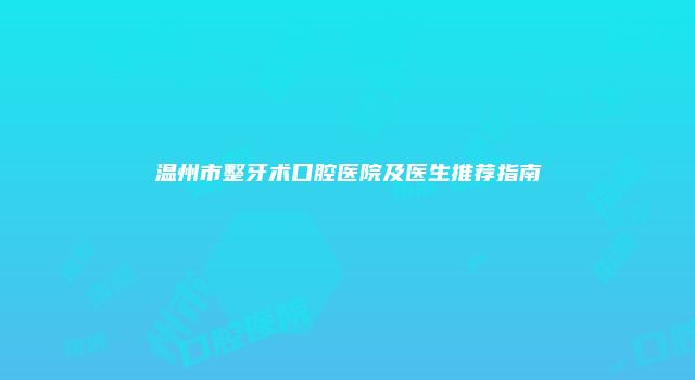 温州市整牙术口腔医院及医生推荐指南