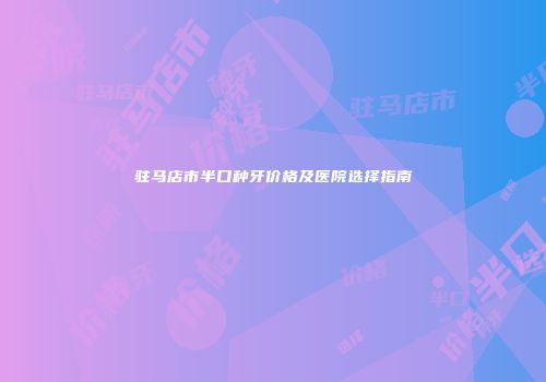 驻马店市半口种牙价格及医院选择指南