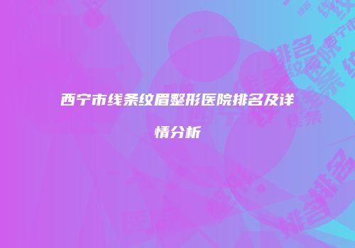 西宁市线条纹眉整形医院排名及详情分析