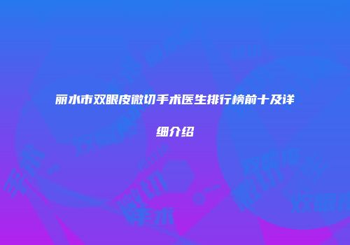 丽水市双眼皮微切手术医生排行榜前十及详细介绍