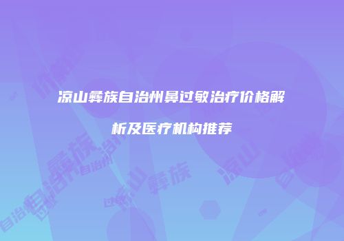 凉山彝族自治州鼻过敏治疗价格解析及医疗机构推荐
