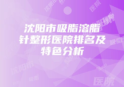 沈阳市吸脂溶脂针整形医院排名及特色分析