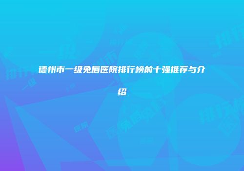 德州市一级兔唇医院排行榜前十强推荐与介绍