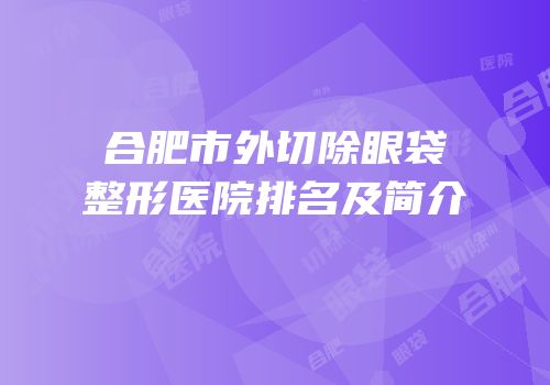 合肥市外切除眼袋整形医院排名及简介