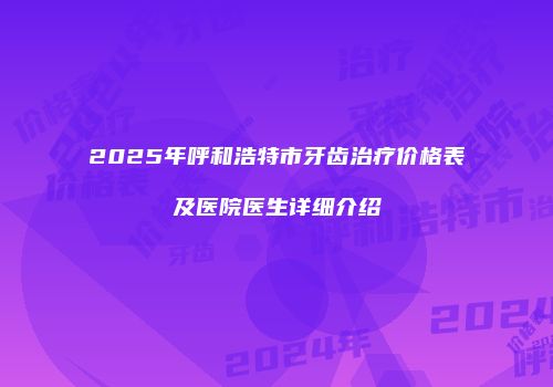 2025年呼和浩特市牙齿治疗价格表及医院医生详细介绍