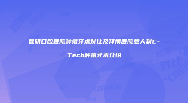 昆明口腔医院种植牙术对比及拜博医院意大利C-Tech种植牙术介绍