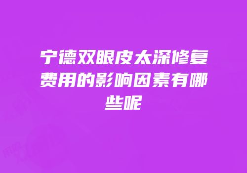 宁德双眼皮太深修复费用的影响因素有哪些呢