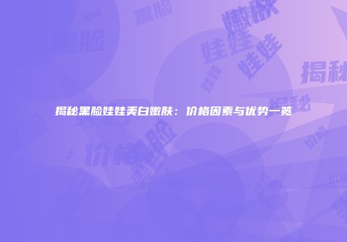 揭秘黑脸娃娃美白嫩肤：价格因素与优势一览