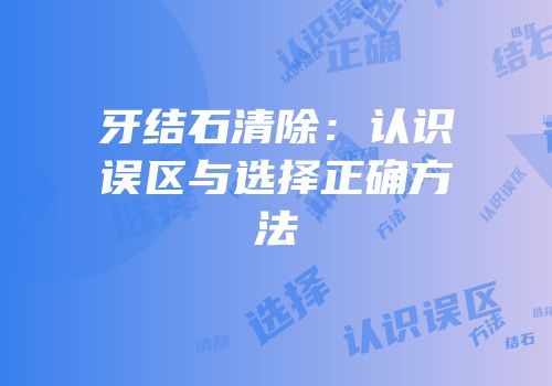 牙结石清除：认识误区与选择正确方法