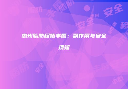 惠州脂肪移植丰唇：副作用与安全须知