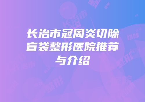 长治市冠周炎切除盲袋整形医院推荐与介绍