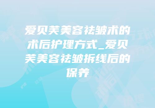 爱贝芙美容祛皱术的术后护理方式_爱贝芙美容祛皱拆线后的保养