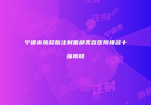 宁德市玻尿酸注射面部美容医院排名十强揭晓