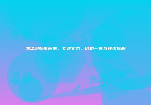 邹忠明整形医生：专业实力、价格一览与预约流程
