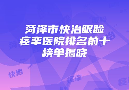 菏泽市快治眼睑痉挛医院排名前十榜单揭晓
